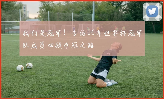 我们是冠军!专访06年世界杯冠军队成员回顾夺冠之路