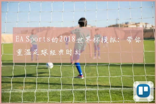 EA Sports的2018世界杯模拟:带你重温足球经典时刻