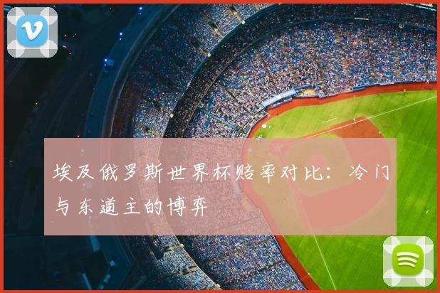 埃及俄罗斯世界杯赔率对比：冷门与东道主的博弈
