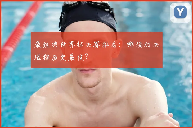 最经典世界杯决赛排名：哪场对决堪称历史最佳？