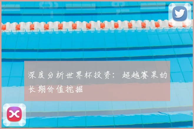深度分析世界杯投资：超越赛果的长期价值挖掘