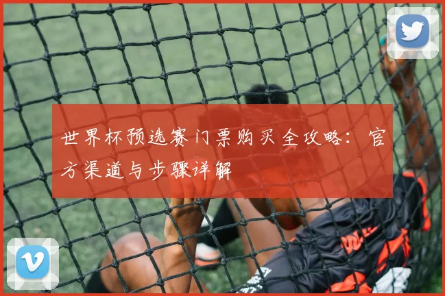 世界杯预选赛门票购买全攻略：官方渠道与步骤详解