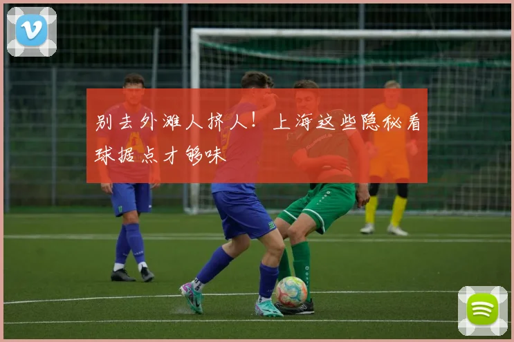 别去外滩人挤人!上海这些隐秘看球据点才够味