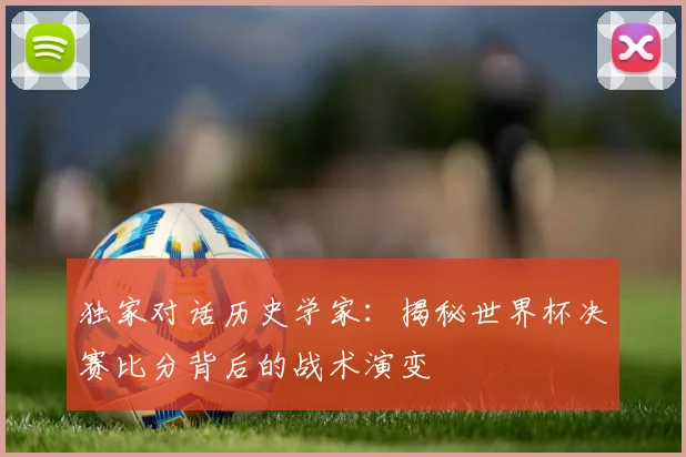 独家对话历史学家：揭秘世界杯决赛比分背后的战术演变