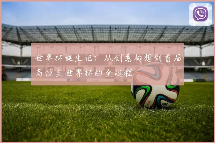 世界杯诞生记:从创意构想到首届乌拉圭世界杯的全过程