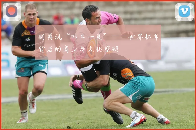 别再说“四年一度”——世界杯年背后的商业与文化密码