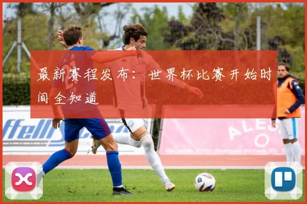最新赛程发布：世界杯比赛开始时间全知道