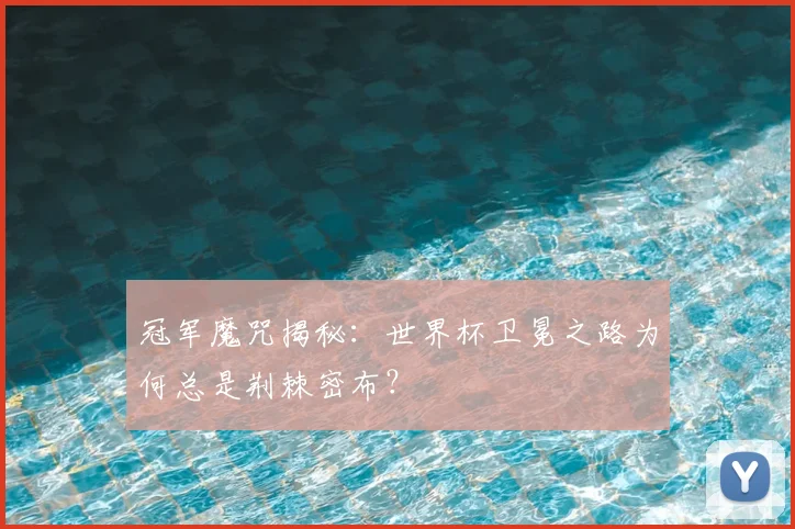 冠军魔咒揭秘：世界杯卫冕之路为何总是荆棘密布？