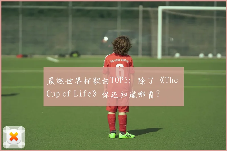 最燃世界杯歌曲TOP5：除了《The Cup of Life》你还知道哪首？