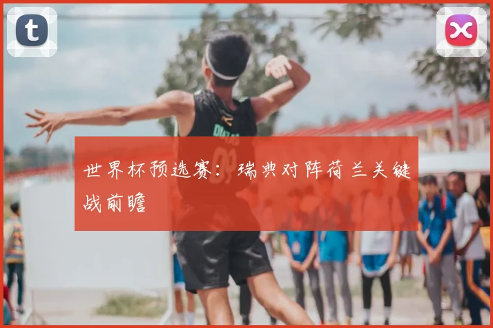 世界杯预选赛：瑞典对阵荷兰关键战前瞻