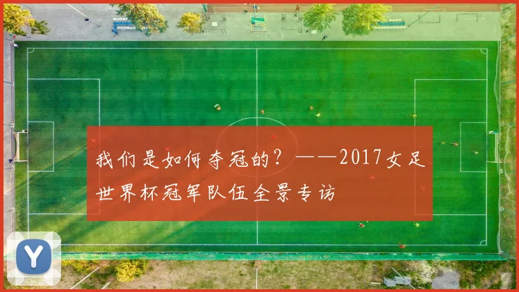 我们是如何夺冠的？——2017女足世界杯冠军队伍全景专访