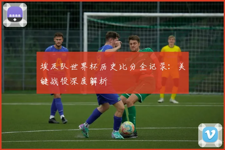 埃及队世界杯历史比分全记录：关键战役深度解析