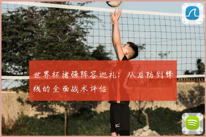 世界杯诸强阵容巡礼:从后防到锋线的全面战术评估