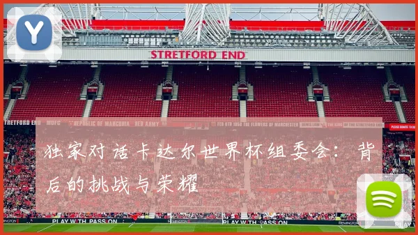 独家对话卡达尔世界杯组委会:背后的挑战与荣耀