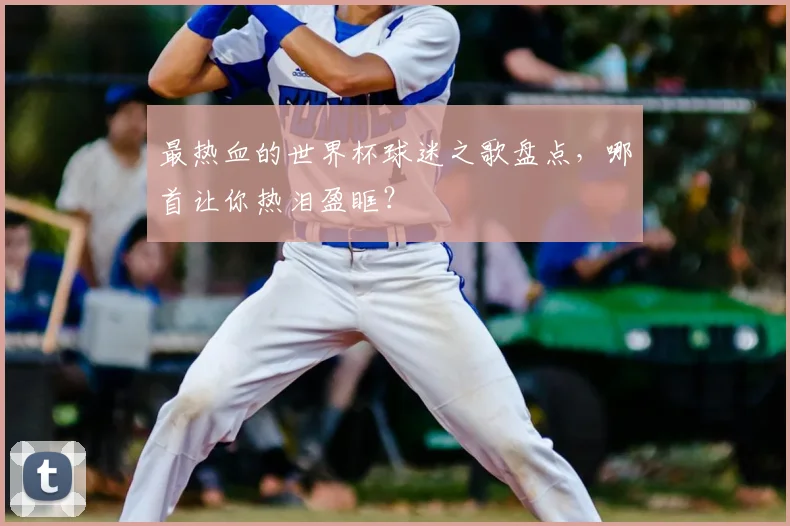 最热血的世界杯球迷之歌盘点，哪首让你热泪盈眶？