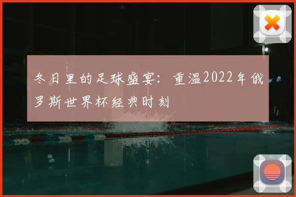 冬日里的足球盛宴：重温2022年俄罗斯世界杯经典时刻