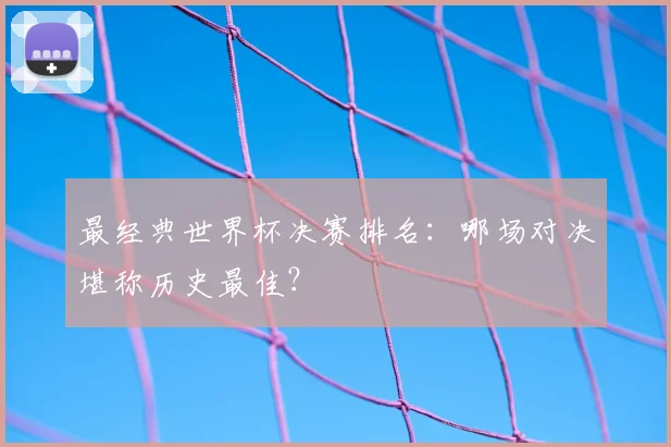 最经典世界杯决赛排名：哪场对决堪称历史最佳？