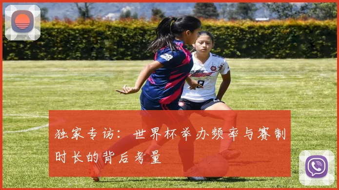 独家专访：世界杯举办频率与赛制时长的背后考量