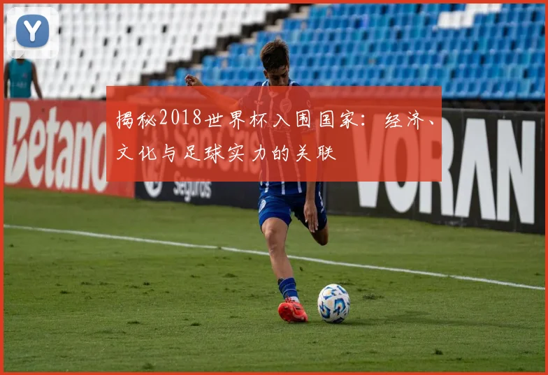 揭秘2018世界杯入围国家：经济、文化与足球实力的关联