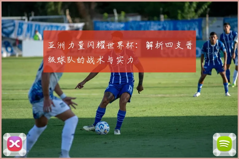 亚洲力量闪耀世界杯：解析四支晋级球队的战术与实力