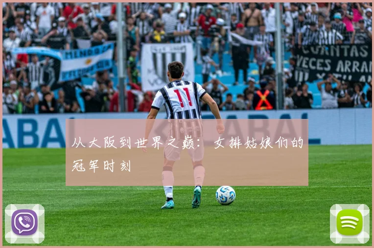 从大阪到世界之巅：女排姑娘们的冠军时刻