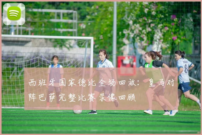 西班牙国家德比全场回放：皇马对阵巴萨完整比赛录像回顾