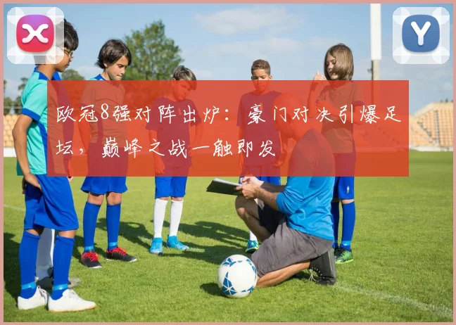 欧冠8强对阵出炉：豪门对决引爆足坛，巅峰之战一触即发