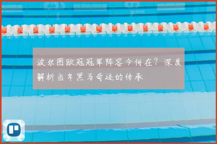 波尔图欧冠冠军阵容今何在？深度解析当年黑马奇迹的传承