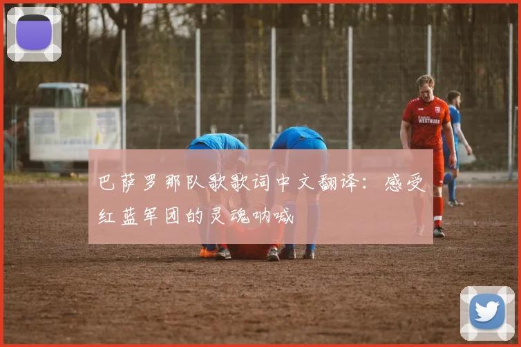 巴萨罗那队歌歌词中文翻译：感受红蓝军团的灵魂呐喊