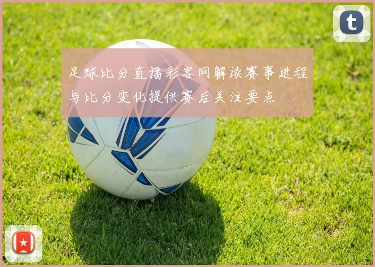 足球比分直播彩客网解读赛事进程与比分变化提供赛后关注要点