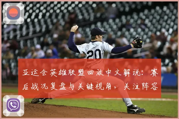 亚运会英雄联盟回放中文解说：赛后战况复盘与关键视角，关注阵容调整及胜负影响
