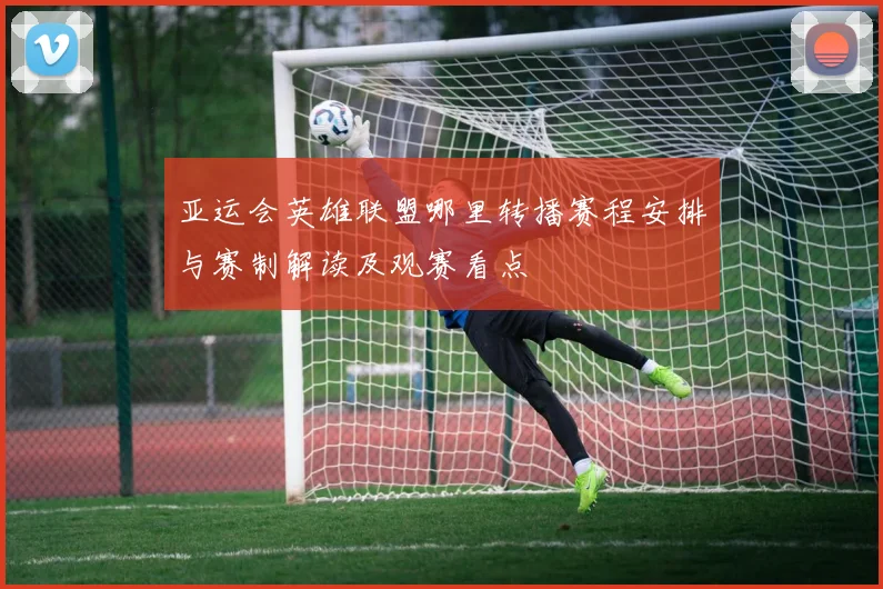 亚运会英雄联盟哪里转播赛程安排与赛制解读及观赛看点