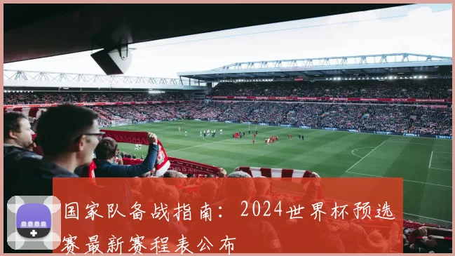 国家队备战指南：2024世界杯预选赛最新赛程表公布