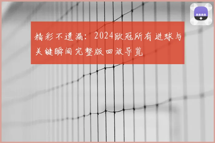 精彩不遗漏：2024欧冠所有进球与关键瞬间完整版回放导览