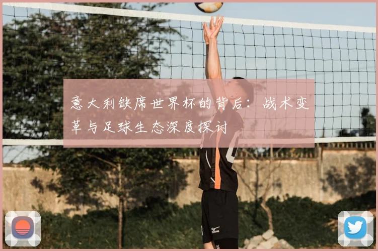 意大利缺席世界杯的背后：战术变革与足球生态深度探讨