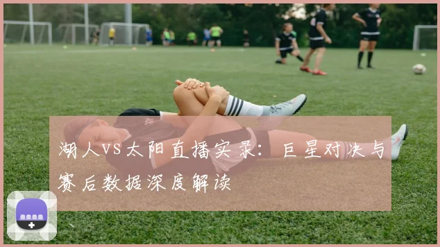 湖人vs太阳直播实录：巨星对决与赛后数据深度解读