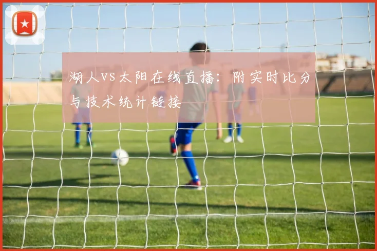 湖人vs太阳在线直播：附实时比分与技术统计链接