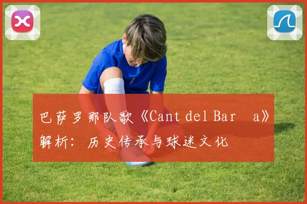 巴萨罗那队歌《Cant del Barça》解析：历史传承与球迷文化