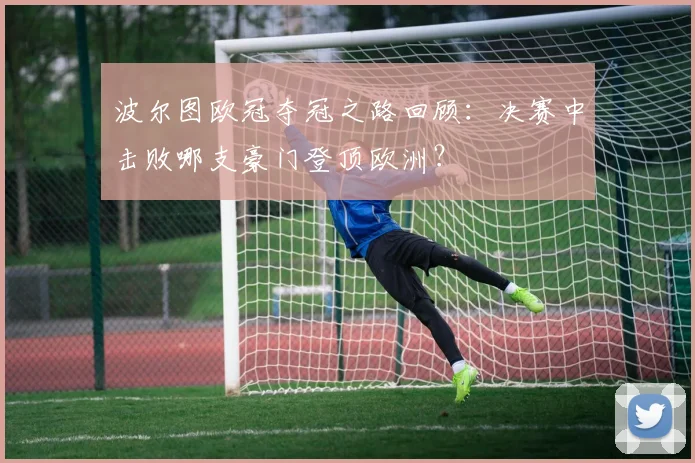 波尔图欧冠夺冠之路回顾：决赛中击败哪支豪门登顶欧洲？