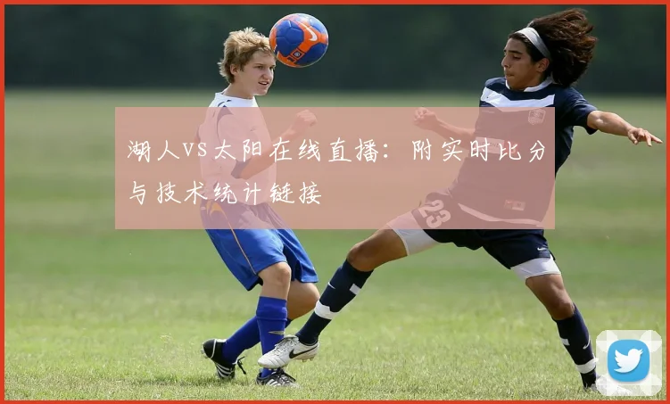 湖人vs太阳在线直播：附实时比分与技术统计链接