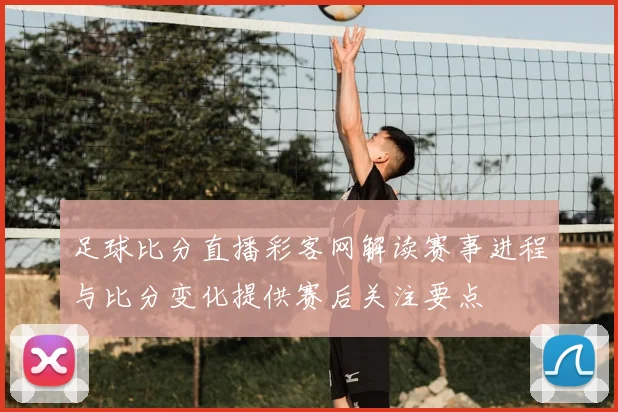 足球比分直播彩客网解读赛事进程与比分变化提供赛后关注要点