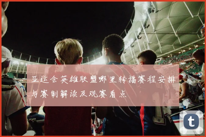 亚运会英雄联盟哪里转播赛程安排与赛制解读及观赛看点